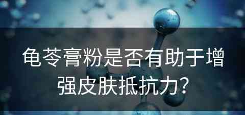 龟苓膏粉是否有助于增强皮肤抵抗力？